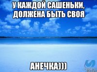 у каждой Сашеньки, должена быть своя Анечка)))