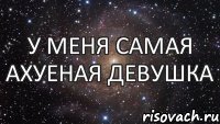 у меня самая ахуеная девушка