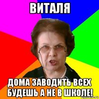 ВИТАЛЯ ДОМА ЗАВОДИТЬ ВСЕХ БУДЕШЬ А НЕ В ШКОЛЕ!