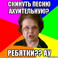 Скинуть песню ахуительную? Ребятки?? ау