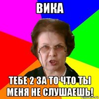 вика тебе 2 за то что ты меня не слушаешь!