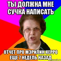 ТЫ ДОЛЖНА МНЕ СУЧКА НАПИСАТЬ ОТЧЕТ ПРО МЭРИЛИН КЕРРО ЕЩЕ 7 НЕДЕЛЬ НАЗАД