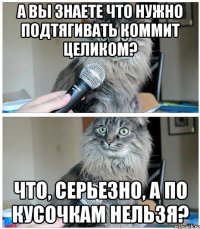 А Вы знаете что нужно подтягивать коммит целиком? Что, серьезно, а по кусочкам нельзя?