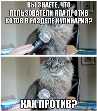 Вы знаете, что пользователи ЯПа против котов в разделе кулинария? Как против?