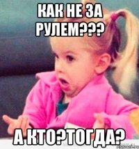 как не за рулем??? а кто?тогда?