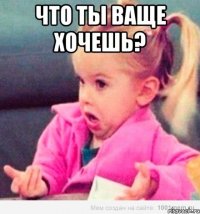 что ты ваще хочешь? 