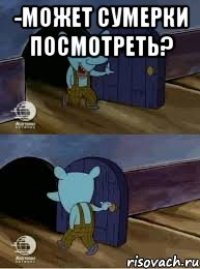 -Может сумерки посмотреть? 