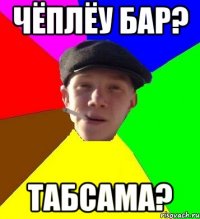 Чёплёу бар? Табсама?