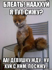 блеать! нааххуй я тут сижу? аа! девушку жду.. ну хуй с ним, посижу..