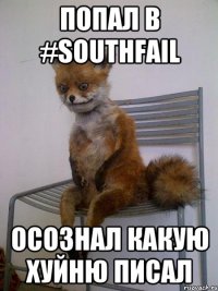 попал в #SouthFail осознал какую хуйню писал