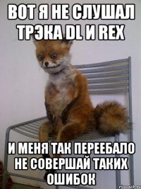 Вот я не слушал трэка DL И REX И меня так переебало Не совершай таких ошибок