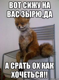 Вот сижу на вас зырю,да А срать ох как хочеться!!