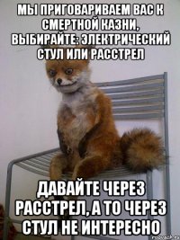 Мы приговариваем вас к смертной казни, выбирайте: электрический стул или расстрел Давайте через расстрел, а то через стул не интересно