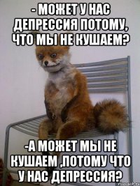 - Может у нас депрессия потому, что мы не кушаем? -А может мы не кушаем ,потому что у нас депрессия?