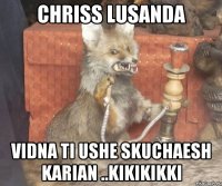 Chriss Lusanda VIDNA TI USHE SKUCHAESH KARIAN ..kikikikki