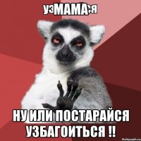 Мама ну или постарайся уЗбагоиться !!