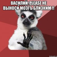 Василий. Please не выноси мозгЪ близким !! 