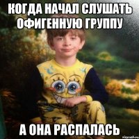 Когда начал слушать офигенную группу а она распалась