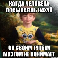 Когда человека посылаешь нахуй Он своим тупым мозгом не понимает