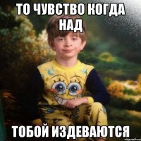 То чувство когда над тобой издеваются