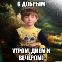 С Добрым Утром, Днем и Вечером)