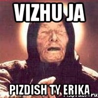 vizhu ja pizdish ty Erika