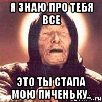 Я знаю про тебя все Это ты стала мою пиченьку..