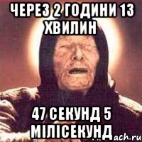 через 2 години 13 хвилин 47 секунд 5 мілісекунд