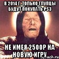 в 2014 г. Только глупцы будут покупать PS3 Не имея 2500р на новую игру