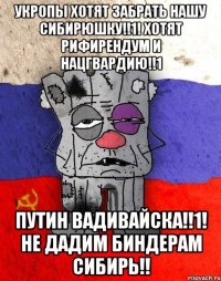 укропы хотят забрать нашу сибирюшку!!1! хотят рифирендум и нацгвардию!!1 путин вадивайска!!1! не дадим биндерам сибирь!!