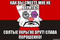 КАК ВЫ СМЕЕТЕ МНЕ НЕ ВЕРИТЬ? СВЯТЫЕ УКРЫ НЕ ВРУТ! СЛАВА ПОРОШЕНКО!