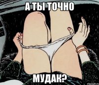 а ты точно мудак?