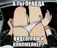 А ТЫ ПРАВДА ВИДЕОГРАФ И КЛИПМЕЙКЕР?