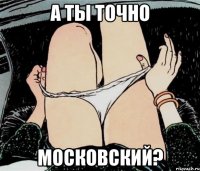 А ТЫ ТОЧНО МОСКОВСКИЙ?