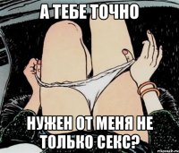 А тебе точно Нужен от меня не только секс?