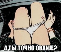  А ты точно oranje?