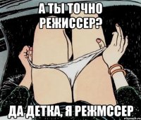 а ты точно режиссер? да детка, я режмссер