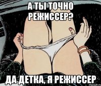 а ты точно режиссер? да детка, я режиссер