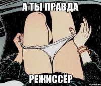 А ТЫ ПРАВДА РЕЖИССЁР