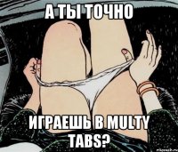 а ты точно играешь в multy tabs?