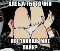 хлеб,а ты точно поставишь мне лайк?