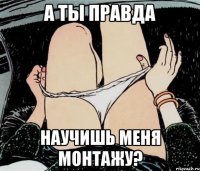 а ты правда научишь меня монтажу?