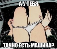 А у тебя Точно есть машина?