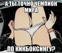 А ты точно чемпион мира По кикбоксингу?