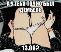 а у тебя точно был дембель 13.06?