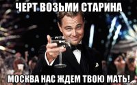 Черт возьми старина Москва нас ждем твою мать!