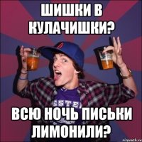 ШИШКИ В КУЛАЧИШКИ? ВСЮ НОЧЬ ПИСЬКИ ЛИМОНИЛИ?