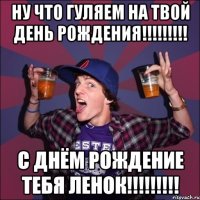 Ну что гуляем на твой день рождения!!!!!!!!! С днём рождение тебя ленок!!!!!!!!!