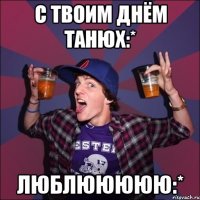 С Твоим Днём Танюх:* Люблююююю:*