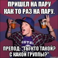 пришел на пару как то раз на пару. Препод: "Ты кто такой? С какой группы?"